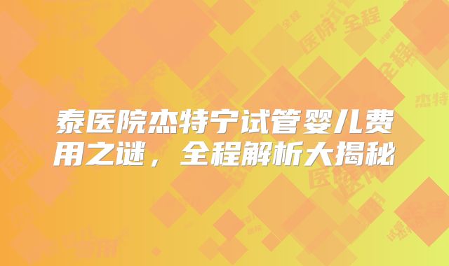 泰医院杰特宁试管婴儿费用之谜，全程解析大揭秘