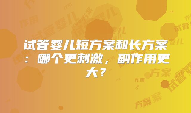 试管婴儿短方案和长方案：哪个更刺激，副作用更大？