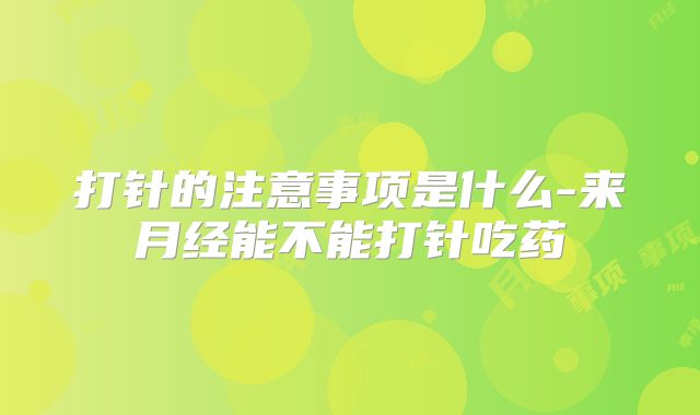 打针的注意事项是什么-来月经能不能打针吃药