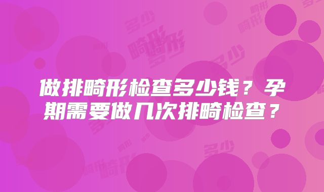 做排畸形检查多少钱？孕期需要做几次排畸检查？