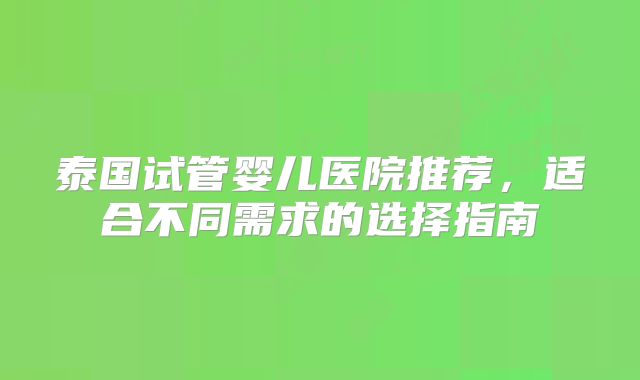 泰国试管婴儿医院推荐，适合不同需求的选择指南