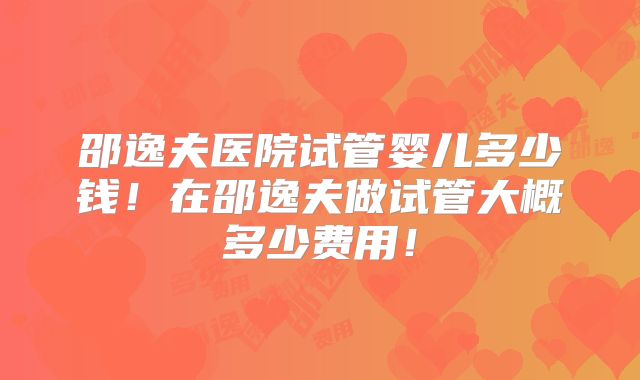 邵逸夫医院试管婴儿多少钱!在邵逸夫做试管大概多少费用!