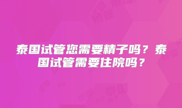 泰国试管您需要精子吗？泰国试管需要住院吗？