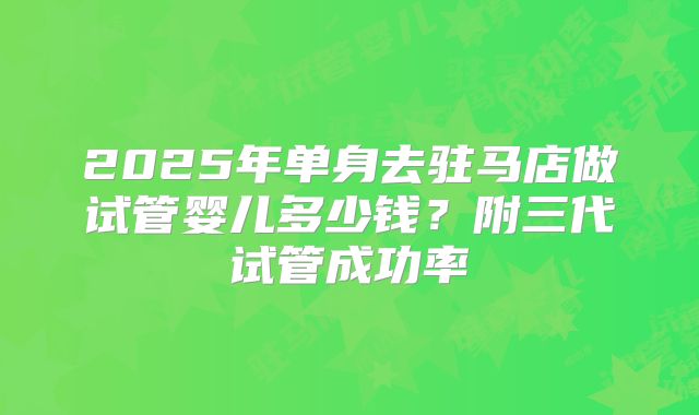 2025年单身去驻马店做试管婴儿多少钱？附三代试管成功率