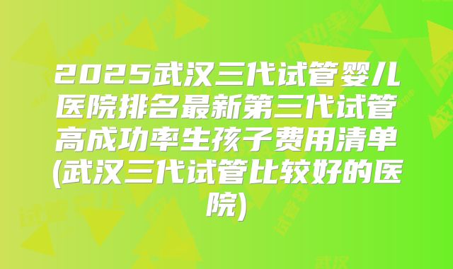 2025武汉三代试管婴儿医院排名最新第三代试管高成功率生孩子费用清单(武汉三代试管比较好的医院)