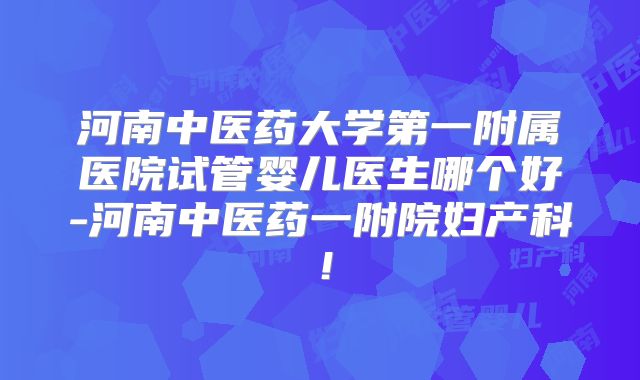 河南中医药大学第一附属医院试管婴儿医生哪个好-河南中医药一附院妇产科！