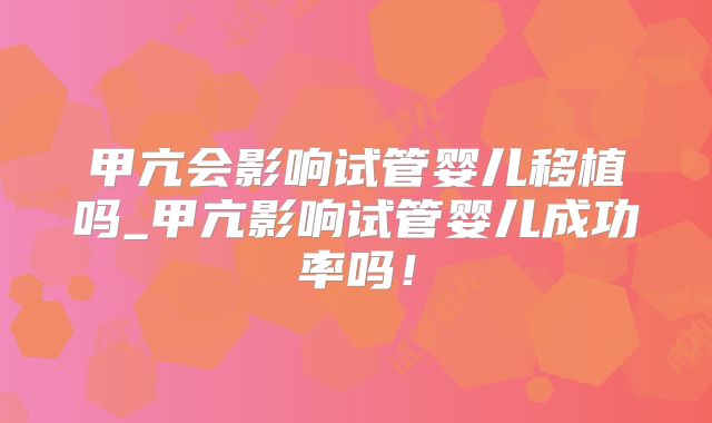 甲亢会影响试管婴儿移植吗_甲亢影响试管婴儿成功率吗！