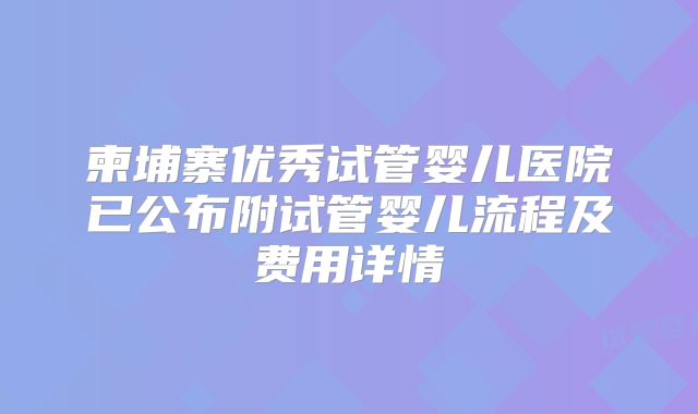 柬埔寨优秀试管婴儿医院已公布附试管婴儿流程及费用详情