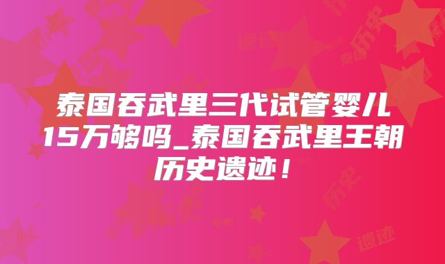 泰国吞武里三代试管婴儿15万够吗_泰国吞武里王朝历史遗迹！