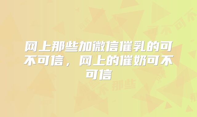 网上那些加微信催乳的可不可信，网上的催奶可不可信