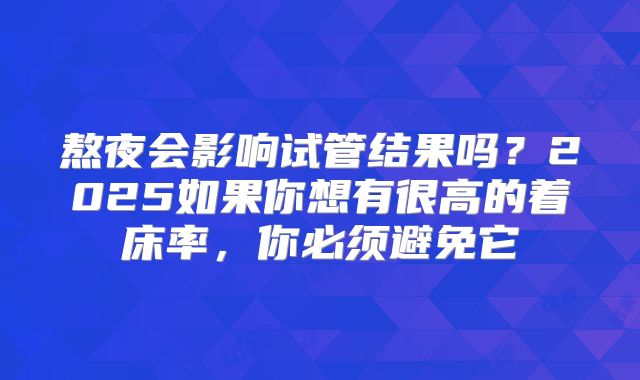 熬夜会影响试管结果吗?2025如果你想有很高的着床率,你必须避免它