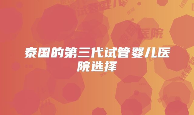 泰国的第三代试管婴儿医院选择