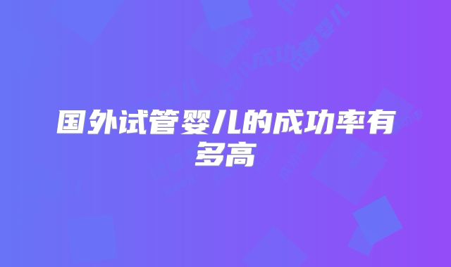 国外试管婴儿的成功率有多高
