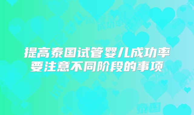 提高泰国试管婴儿成功率要注意不同阶段的事项