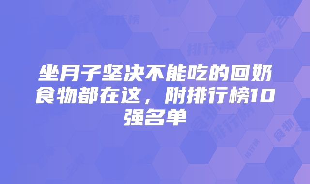 坐月子坚决不能吃的回奶食物都在这，附排行榜10强名单