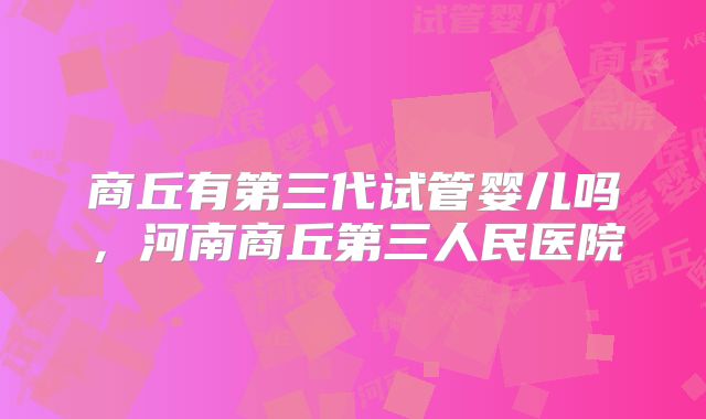 商丘有第三代试管婴儿吗,河南商丘第三人民医院