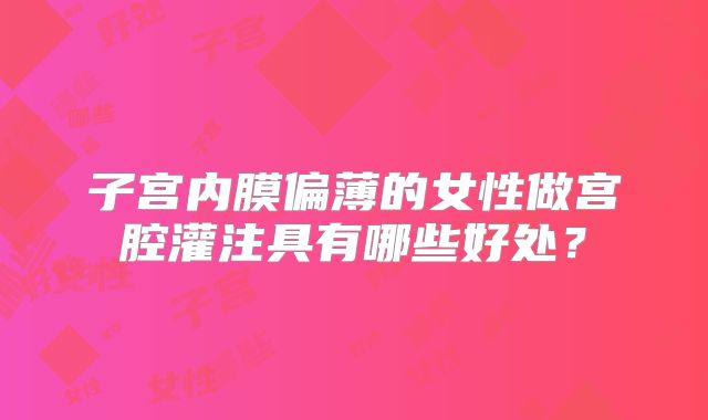子宫内膜偏薄的女性做宫腔灌注具有哪些好处？