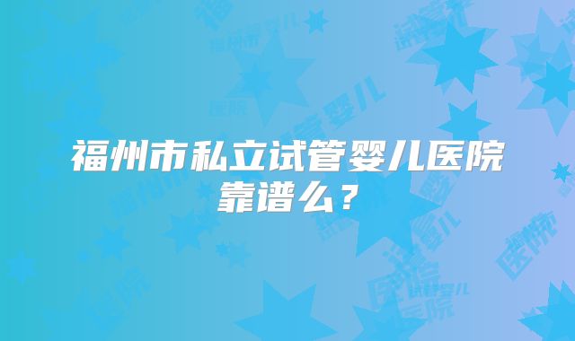 福州市私立试管婴儿医院靠谱么？