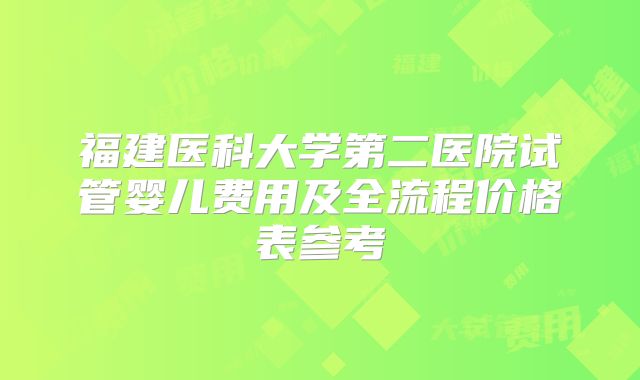 福建医科大学第二医院试管婴儿费用及全流程价格表参考