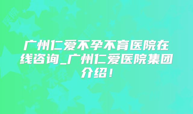 广州仁爱不孕不育医院在线咨询_广州仁爱医院集团介绍！