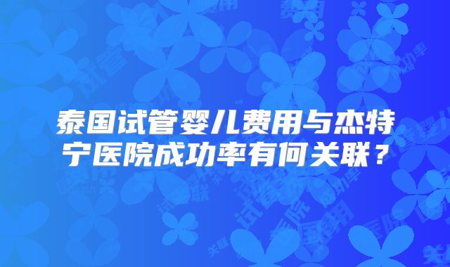 泰国试管婴儿费用与杰特宁医院成功率有何关联？