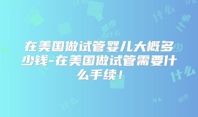 在美国做试管婴儿大概多少钱-在美国做试管需要什么手续!