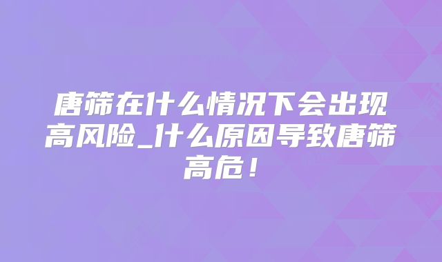 唐筛在什么情况下会出现高风险_什么原因导致唐筛高危！