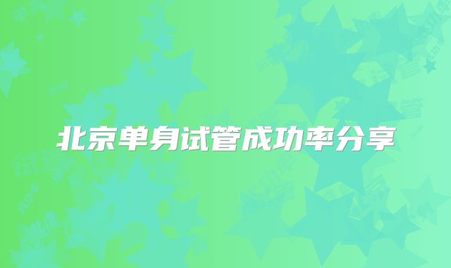 北京单身试管成功率分享