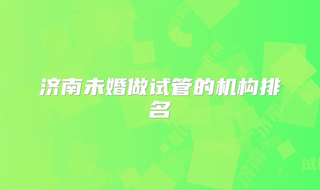 济南未婚做试管的机构排名