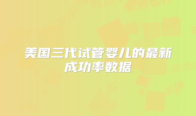 美国三代试管婴儿的最新成功率数据