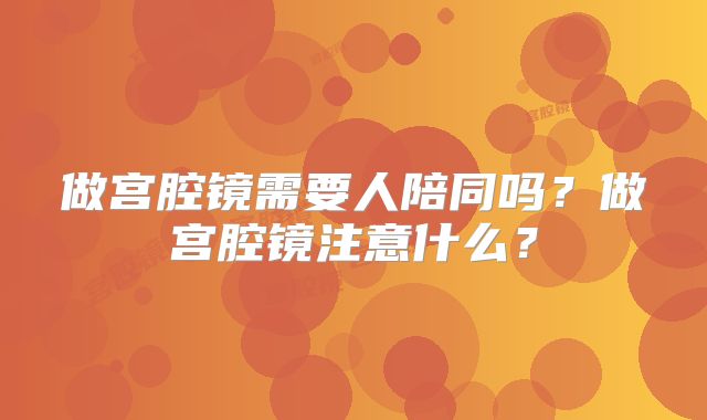 做宫腔镜需要人陪同吗?做宫腔镜注意什么?