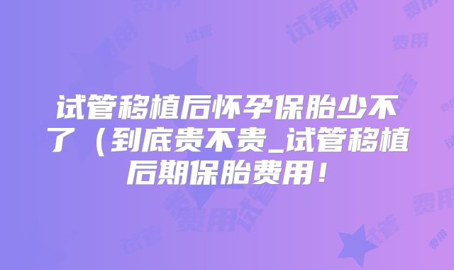 试管移植后怀孕保胎少不了（到底贵不贵_试管移植后期保胎费用！