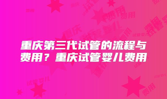 重庆第三代试管的流程与费用？重庆试管婴儿费用