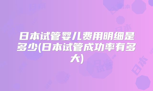 日本试管婴儿费用明细是多少(日本试管成功率有多大)