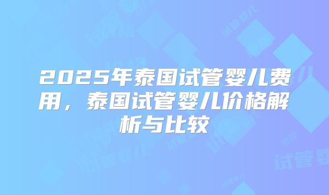 2025年泰国试管婴儿费用,泰国试管婴儿价格解析与比较