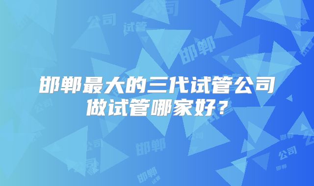 邯郸最大的三代试管公司做试管哪家好?