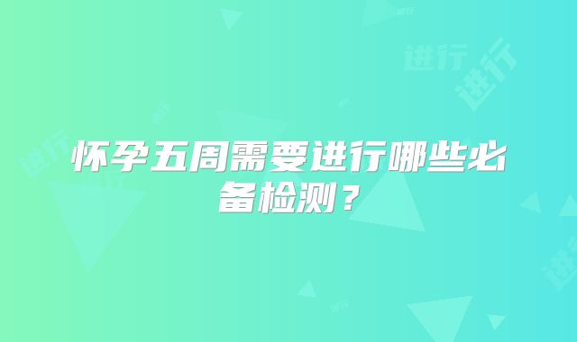 怀孕五周需要进行哪些必备检测？