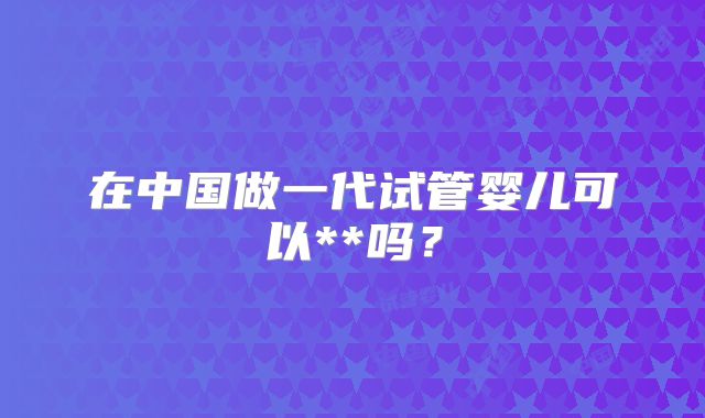 在中国做一代试管婴儿可以**吗?