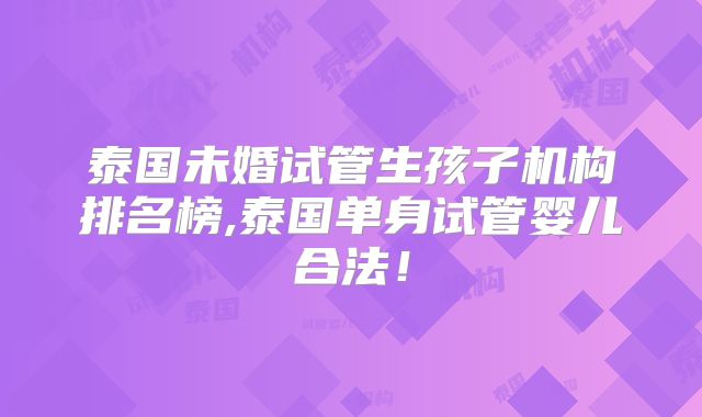泰国未婚试管生孩子机构排名榜,泰国单身试管婴儿合法！