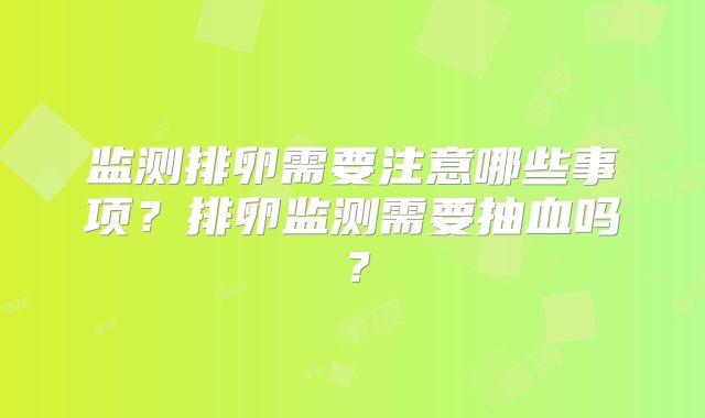 监测排卵需要注意哪些事项？排卵监测需要抽血吗？