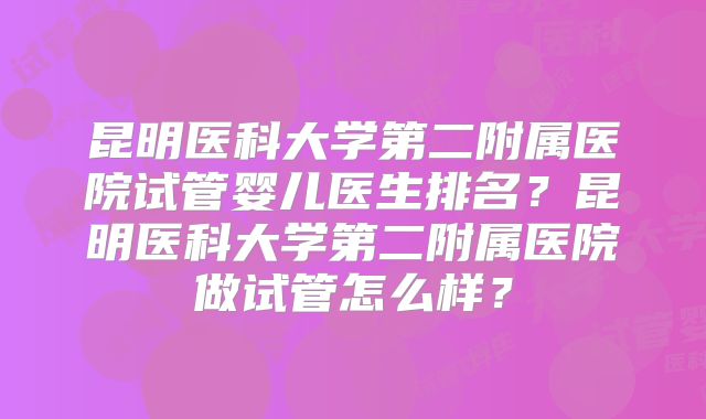 昆明医科大学第二附属医院试管婴儿医生排名？昆明医科大学第二附属医院做试管怎么样？