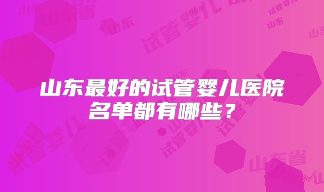 山东最好的试管婴儿医院名单都有哪些？