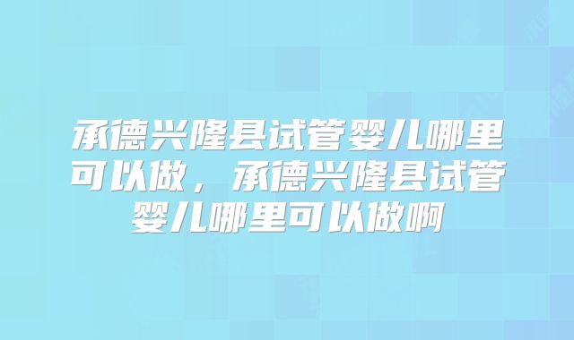 承德兴隆县试管婴儿哪里可以做，承德兴隆县试管婴儿哪里可以做啊