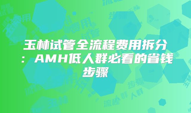 玉林试管全流程费用拆分:AMH低人群必看的省钱步骤