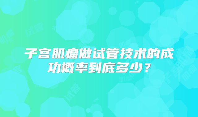 子宫肌瘤做试管技术的成功概率到底多少？