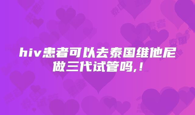 hiv患者可以去泰国维他尼做三代试管吗,!