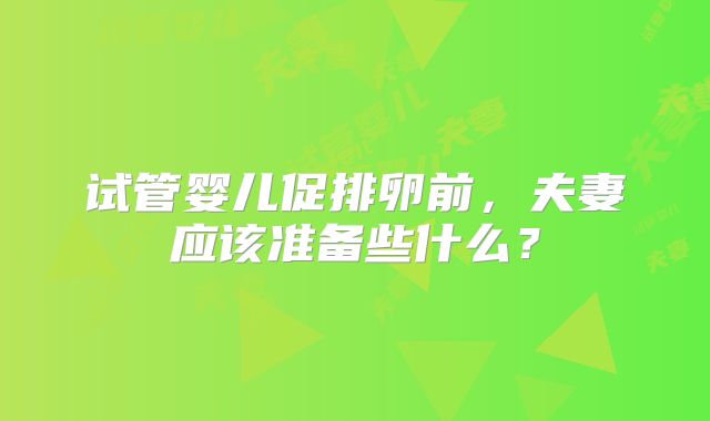 试管婴儿促排卵前，夫妻应该准备些什么？