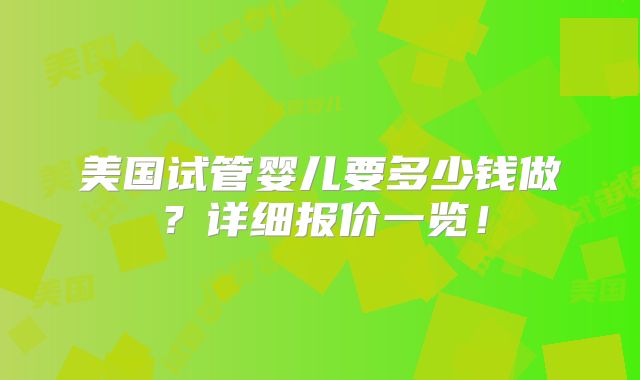 美国试管婴儿要多少钱做?详细报价一览!