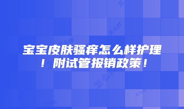 宝宝皮肤骚痒怎么样护理！附试管报销政策！