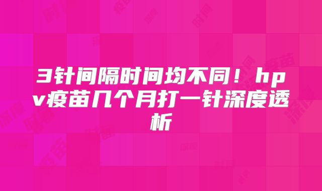 3针间隔时间均不同!hpv疫苗几个月打一针深度透析